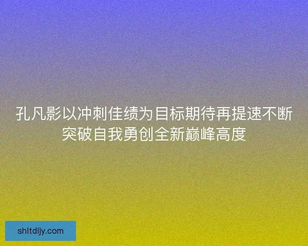 孔凡影以冲刺佳绩为目标期待再提速不断突破自我勇创全新巅峰高度 孔凡影以冲刺佳绩为目标期待再提速不断突破自我勇创全新巅峰高度