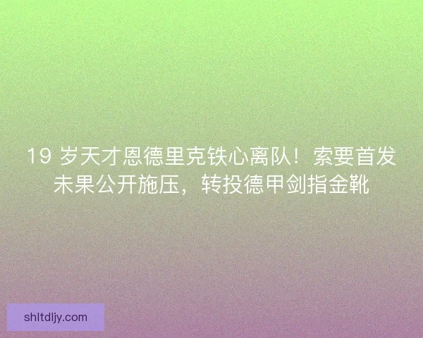 19 岁天才恩德里克铁心离队！索要首发未果公开施压，转投德甲剑指金靴