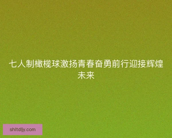 七人制橄榄球激扬青春奋勇前行迎接辉煌未来 七人制橄榄球激扬青春奋勇前行迎接辉煌未来