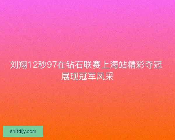 刘翔12秒97在钻石联赛上海站精彩夺冠 展现冠军风采 刘翔12秒97在钻石联赛上海站精彩夺冠 展现冠军风采