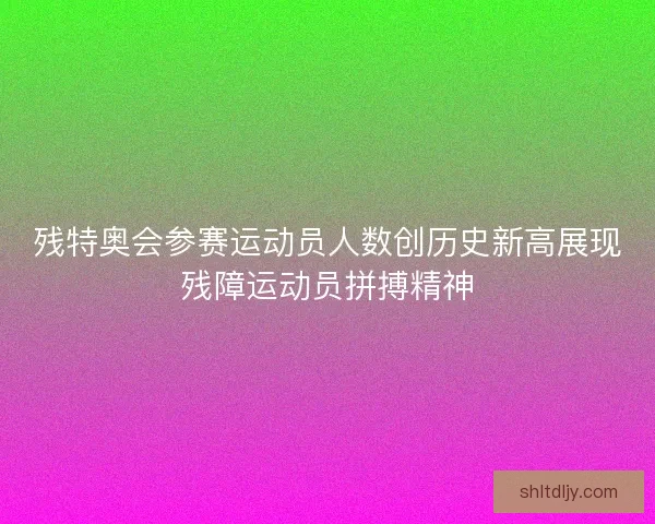 残特奥会参赛运动员人数创历史新高展现残障运动员拼搏精神