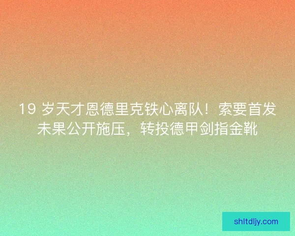 19 岁天才恩德里克铁心离队！索要首发未果公开施压，转投德甲剑指金靴