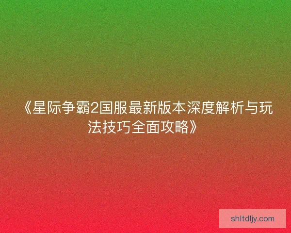 《星际争霸2国服最新版本深度解析与玩法技巧全面攻略》