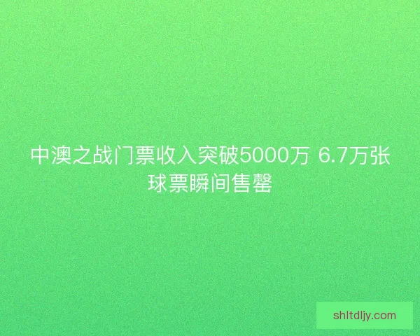 中澳之战门票收入突破5000万 6.7万张球票瞬间售罄