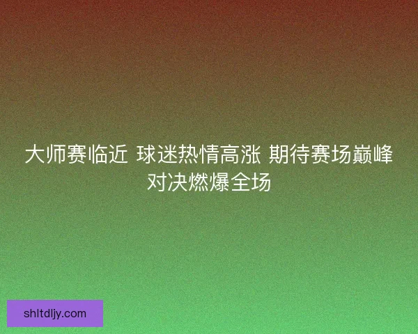 大师赛临近 球迷热情高涨 期待赛场巅峰对决燃爆全场