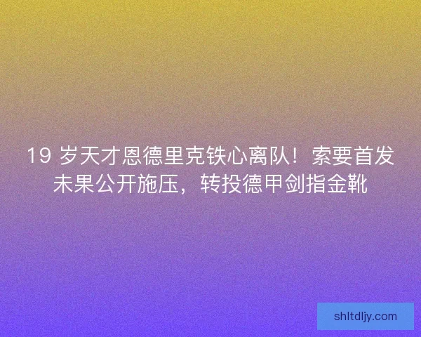 19 岁天才恩德里克铁心离队！索要首发未果公开施压，转投德甲剑指金靴